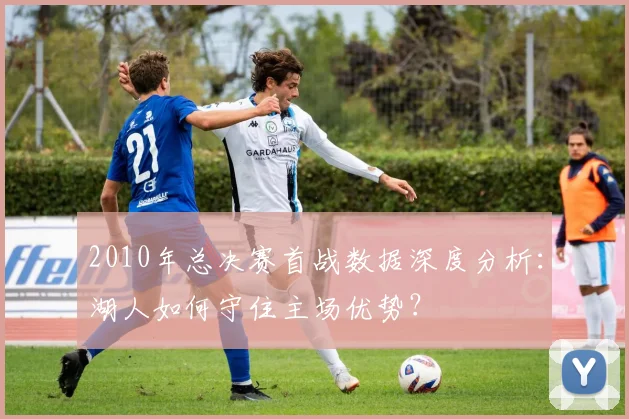 2010年总决赛首战数据深度分析：湖人如何守住主场优势？