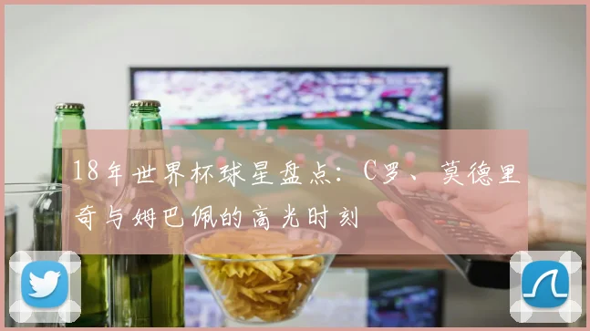 18年世界杯球星盘点：C罗、莫德里奇与姆巴佩的高光时刻