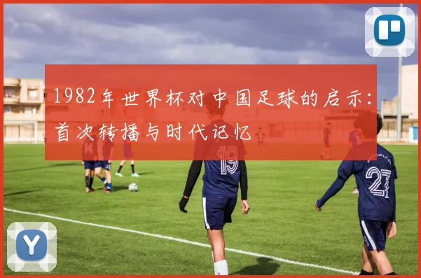 1982年世界杯对中国足球的启示：首次转播与时代记忆