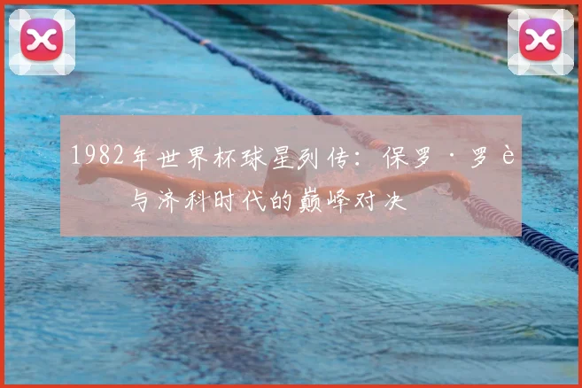 1982年世界杯球星列传：保罗·罗西与济科时代的巅峰对决
