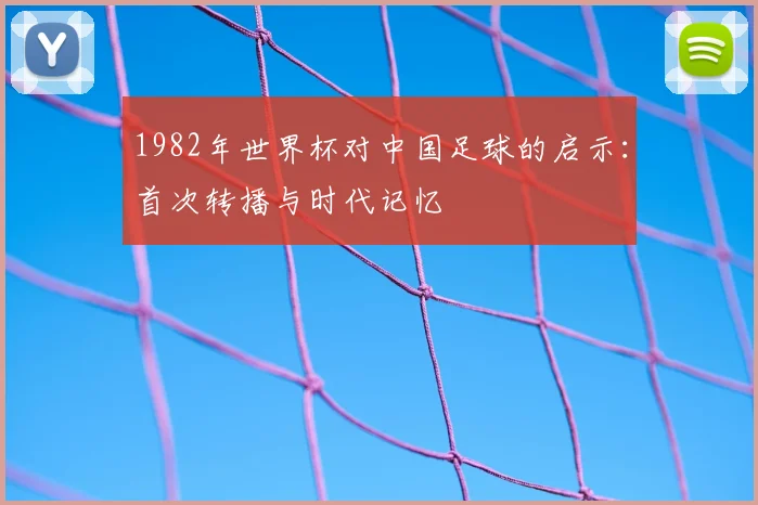 1982年世界杯对中国足球的启示：首次转播与时代记忆