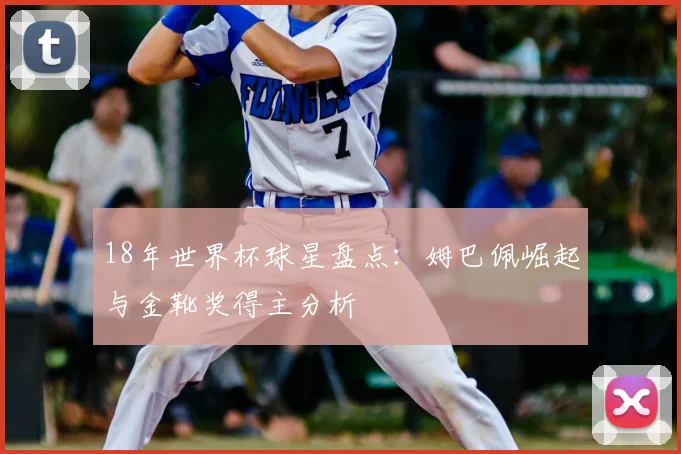 18年世界杯球星盘点：姆巴佩崛起与金靴奖得主分析