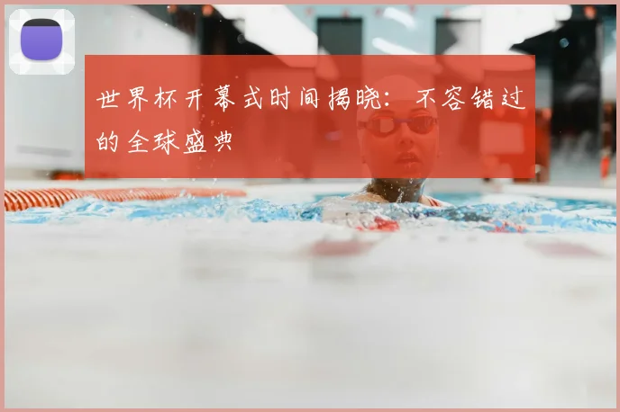 世界杯开幕式时间揭晓：不容错过的全球盛典