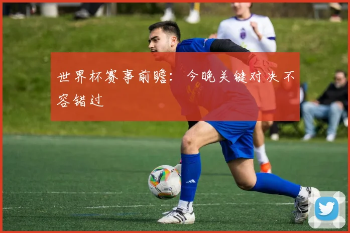 世界杯赛事前瞻:今晚关键对决不容错过