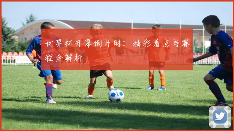 世界杯开幕倒计时：精彩看点与赛程全解析