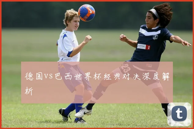 德国vs巴西世界杯经典对决深度解析