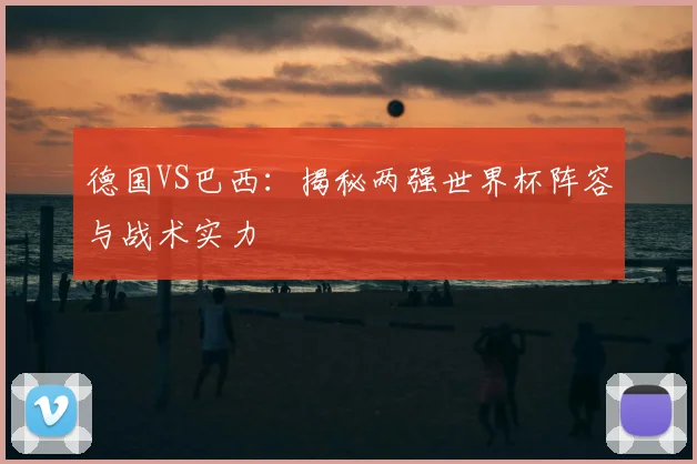 德国VS巴西：揭秘两强世界杯阵容与战术实力