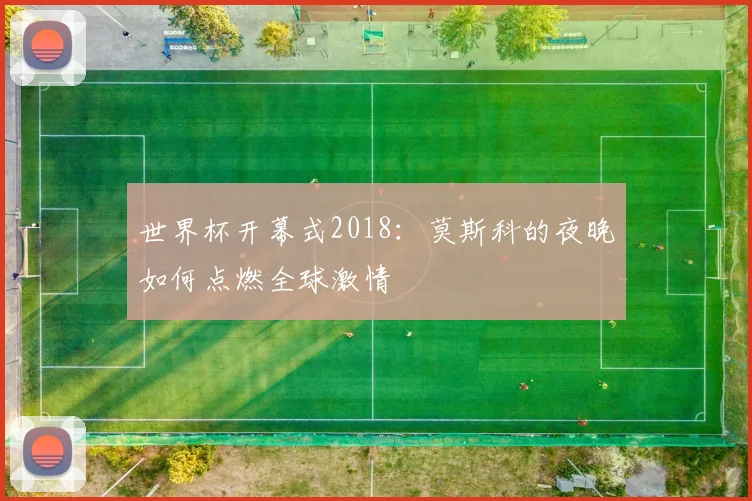 世界杯开幕式2018：莫斯科的夜晚如何点燃全球激情