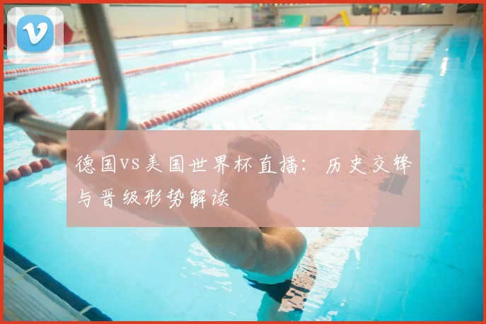 德国vs美国世界杯直播：历史交锋与晋级形势解读