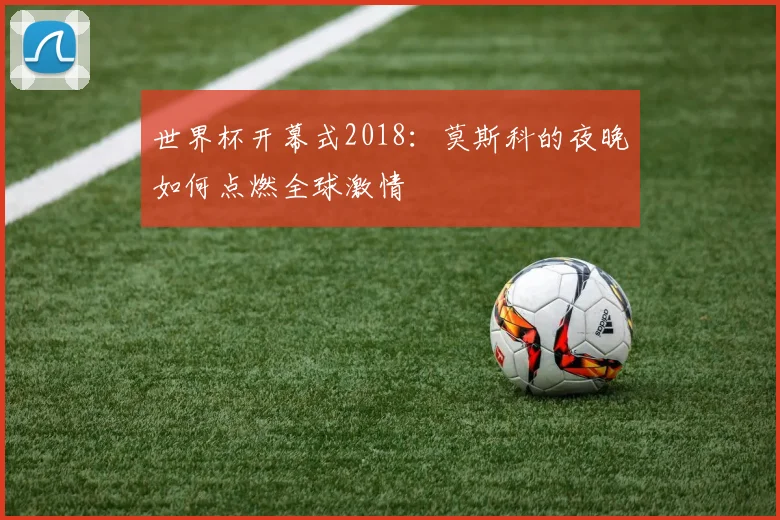 世界杯开幕式2018：莫斯科的夜晚如何点燃全球激情