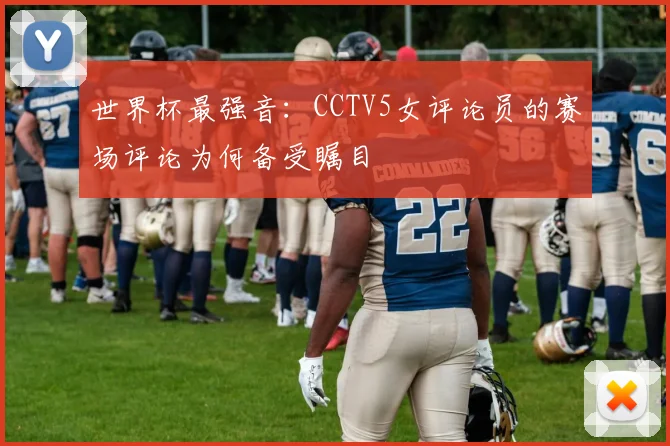 世界杯最强音：CCTV5女评论员的赛场评论为何备受瞩目