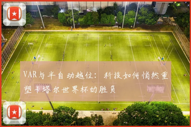 VAR与半自动越位:科技如何悄然重塑卡塔尔世界杯的胜负