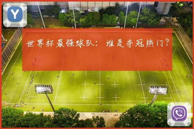 世界杯最强球队：谁是夺冠热门？