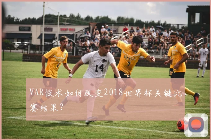VAR技术如何改变2018世界杯关键比赛结果？