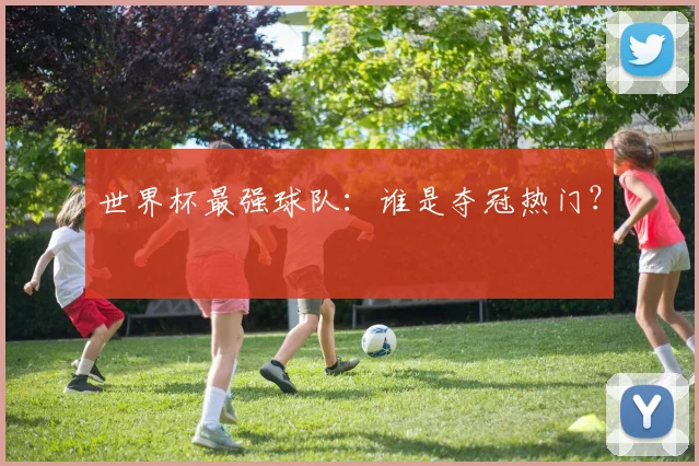 世界杯最强球队：谁是夺冠热门？