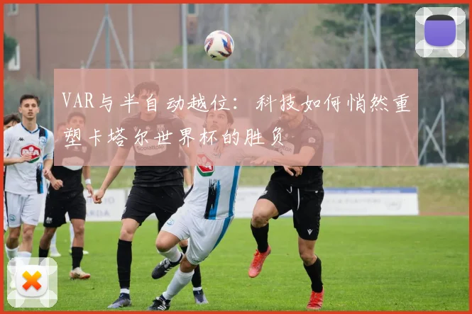 VAR与半自动越位:科技如何悄然重塑卡塔尔世界杯的胜负