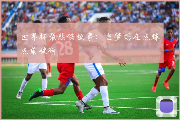 世界杯最悲伤故事：当梦想在点球点前破碎
