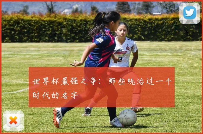 世界杯最强之争：那些统治过一个时代的名字