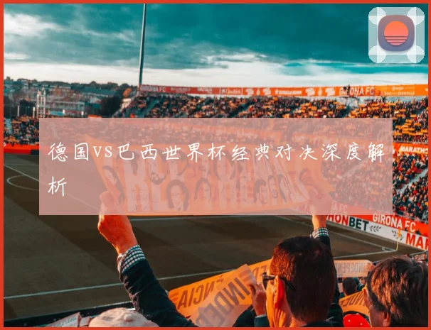 德国vs巴西世界杯经典对决深度解析