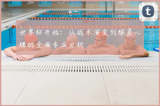 世界杯开始：从战术演变到球员心理的全面专业分析