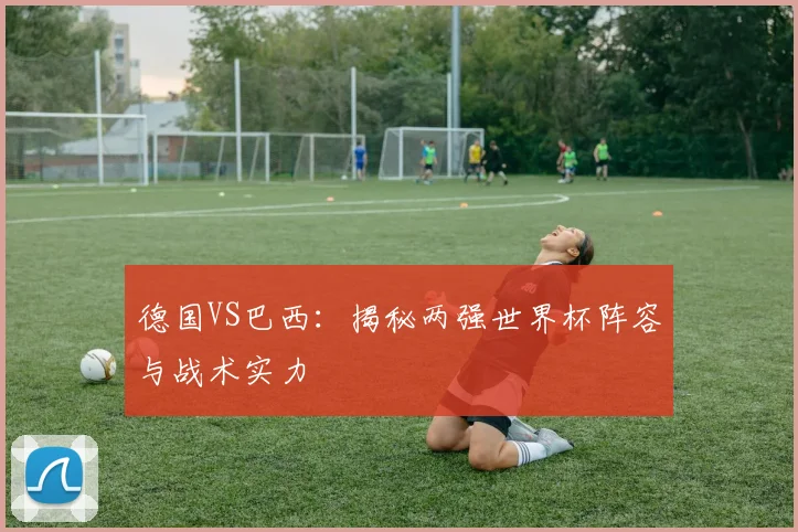德国VS巴西：揭秘两强世界杯阵容与战术实力