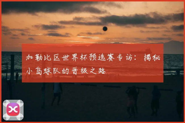 加勒比区世界杯预选赛专访:揭秘小岛球队的晋级之路