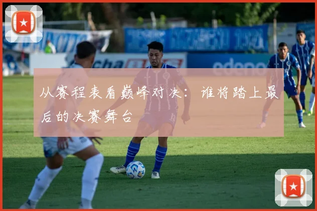 从赛程表看巅峰对决：谁将踏上最后的决赛舞台