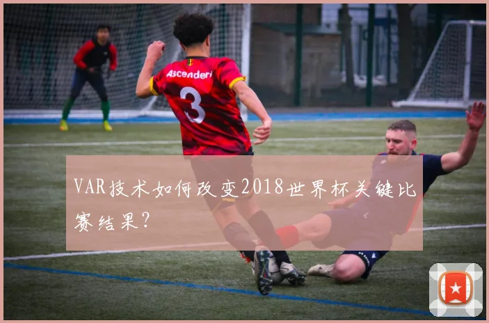 VAR技术如何改变2018世界杯关键比赛结果?
